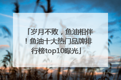 岁月不败，鱼油相伴！鱼油十大热门品牌排行榜top10曝光